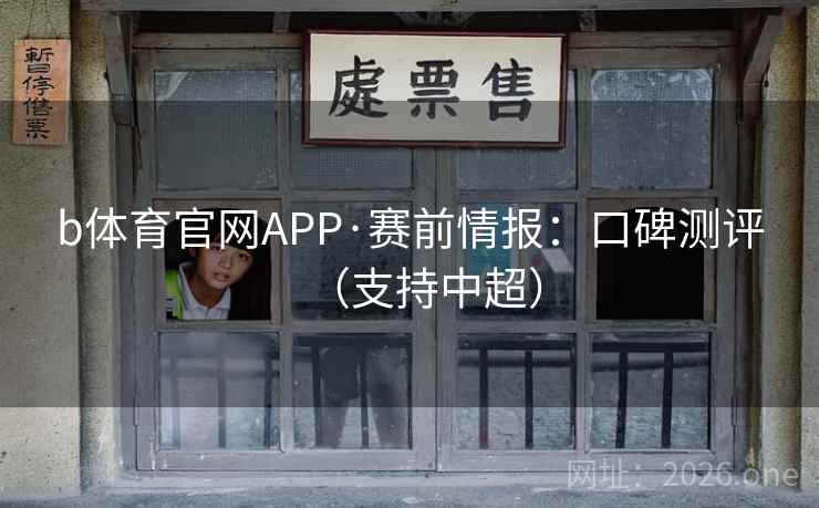 b体育官网APP·赛前情报：口碑测评（支持中超）  第1张