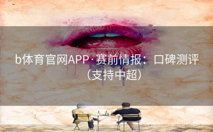 b体育官网APP·赛前情报：口碑测评（支持中超）  第2张