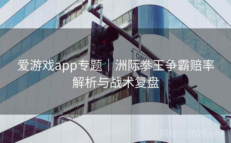爱游戏app专题｜洲际拳王争霸赔率解析与战术复盘  第1张