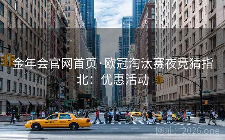 金年会官网首页·欧冠淘汰赛夜竞猜指北：优惠活动  第1张