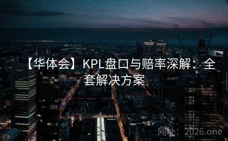 【华体会】KPL盘口与赔率深解：全套解决方案  第2张