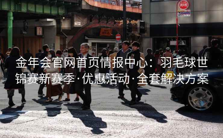 金年会官网首页情报中心：羽毛球世锦赛新赛季·优惠活动·全套解决方案  第2张