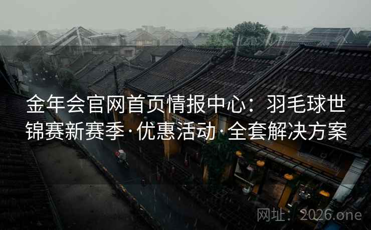 金年会官网首页情报中心：羽毛球世锦赛新赛季·优惠活动·全套解决方案  第1张