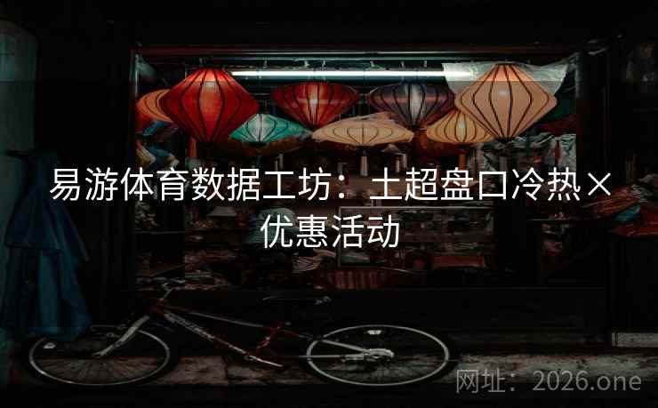 易游体育数据工坊：土超盘口冷热×优惠活动  第1张