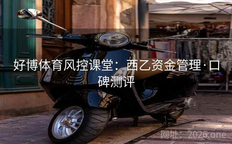好博体育风控课堂：西乙资金管理·口碑测评  第2张