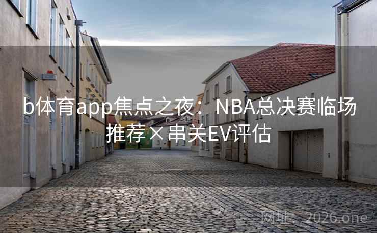 b体育app焦点之夜：NBA总决赛临场推荐×串关EV评估  第2张