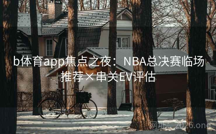 b体育app焦点之夜：NBA总决赛临场推荐×串关EV评估  第1张