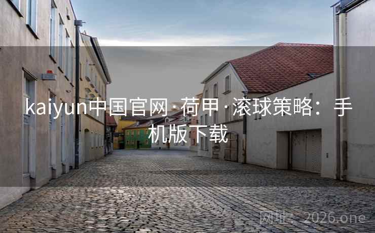 kaiyun中国官网·荷甲·滚球策略：手机版下载  第1张