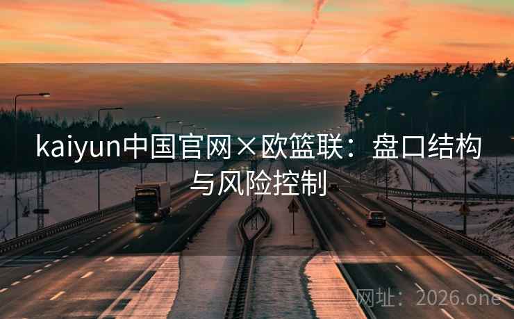 kaiyun中国官网×欧篮联：盘口结构与风险控制  第1张