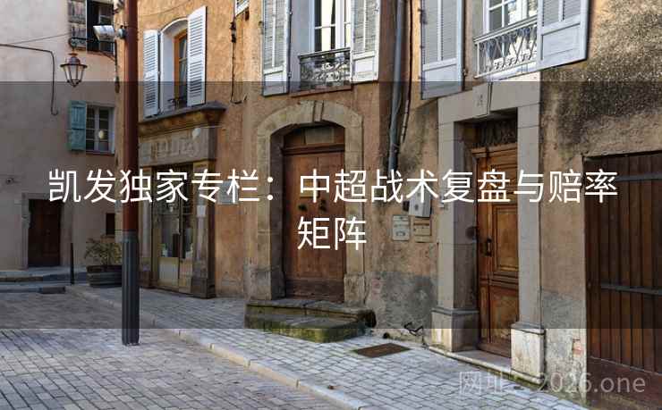 凯发独家专栏：中超战术复盘与赔率矩阵  第1张