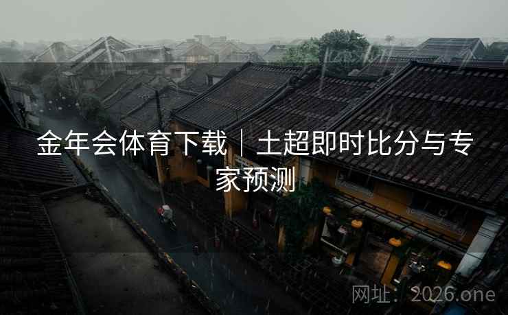 金年会体育下载｜土超即时比分与专家预测  第1张