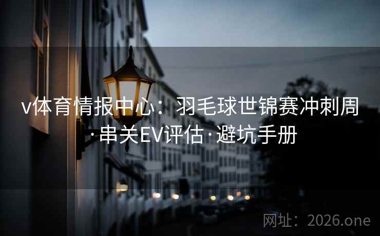 v体育情报中心：羽毛球世锦赛冲刺周·串关EV评估·避坑手册  第1张