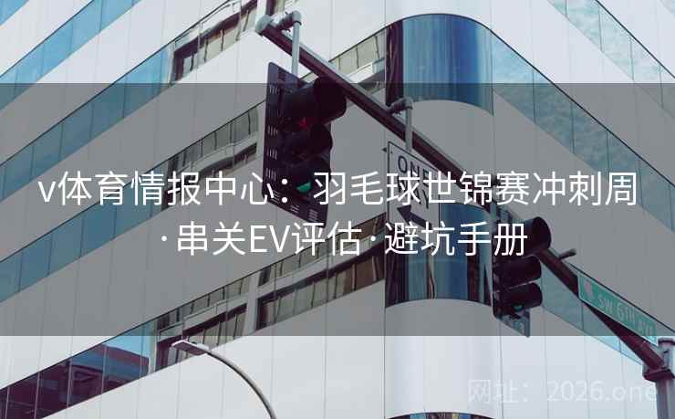 v体育情报中心：羽毛球世锦赛冲刺周·串关EV评估·避坑手册  第2张