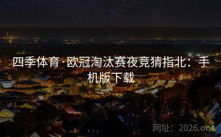 四季体育·欧冠淘汰赛夜竞猜指北：手机版下载  第1张