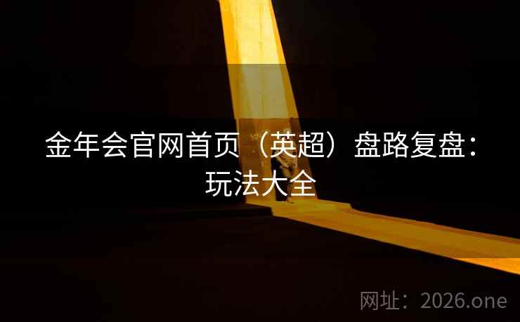 金年会官网首页（英超）盘路复盘：玩法大全  第1张