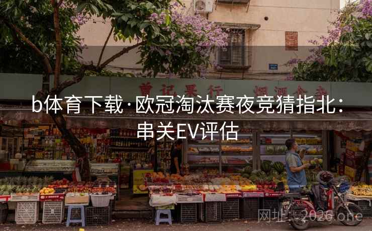 b体育下载·欧冠淘汰赛夜竞猜指北：串关EV评估  第1张