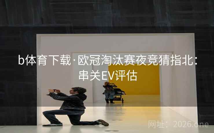b体育下载·欧冠淘汰赛夜竞猜指北：串关EV评估  第2张