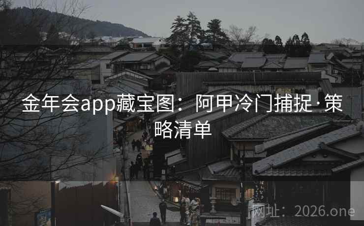 金年会app藏宝图：阿甲冷门捕捉·策略清单  第2张