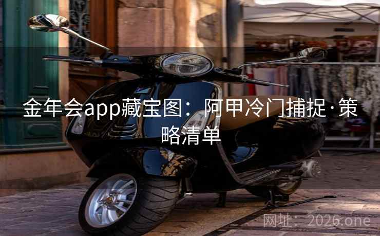 金年会app藏宝图：阿甲冷门捕捉·策略清单  第1张