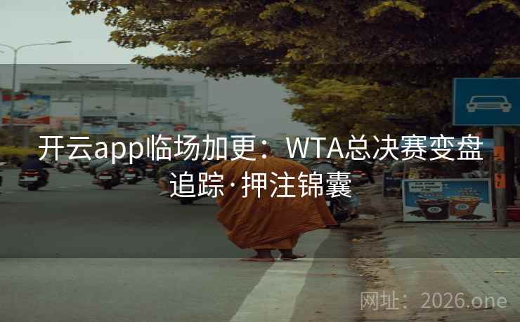 开云app临场加更：WTA总决赛变盘追踪·押注锦囊  第1张