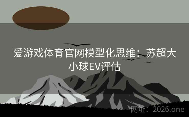 爱游戏体育官网模型化思维：苏超大小球EV评估  第2张