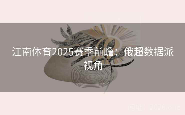江南体育2025赛季前瞻：俄超数据派视角  第2张