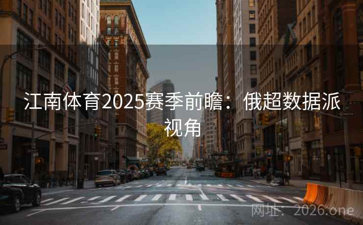 江南体育2025赛季前瞻：俄超数据派视角  第1张
