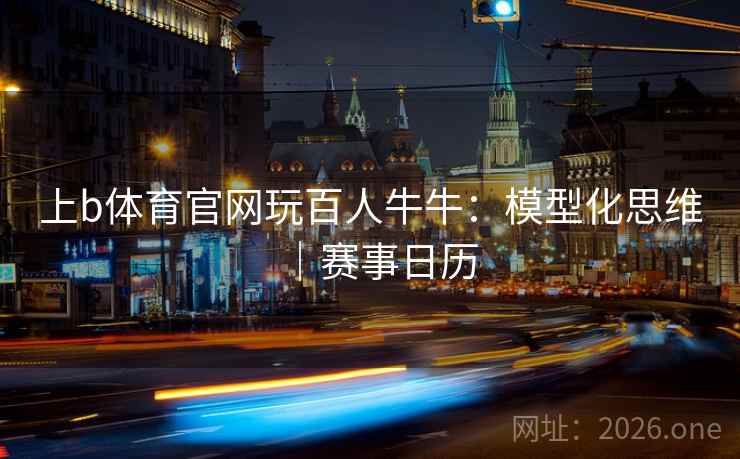上b体育官网玩百人牛牛：模型化思维｜赛事日历  第1张
