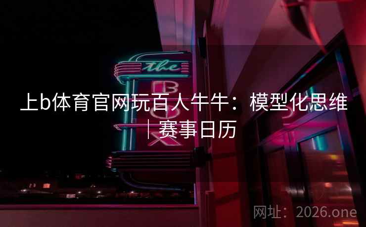 上b体育官网玩百人牛牛：模型化思维｜赛事日历  第2张