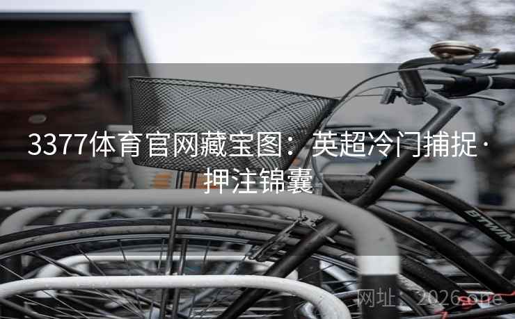 3377体育官网藏宝图：英超冷门捕捉·押注锦囊  第2张