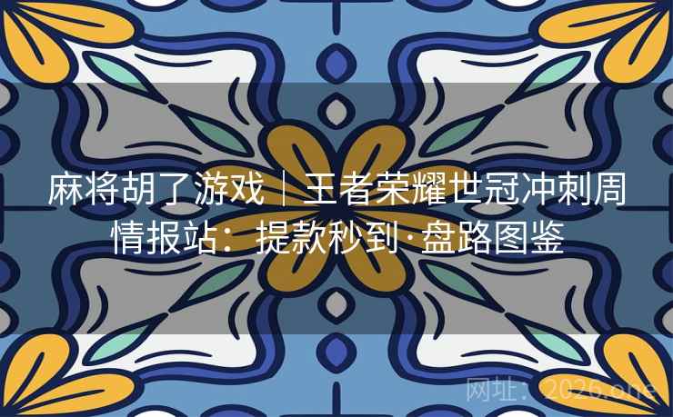 麻将胡了游戏｜王者荣耀世冠冲刺周情报站：提款秒到·盘路图鉴  第2张