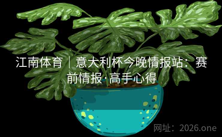 江南体育｜意大利杯今晚情报站：赛前情报·高手心得  第1张