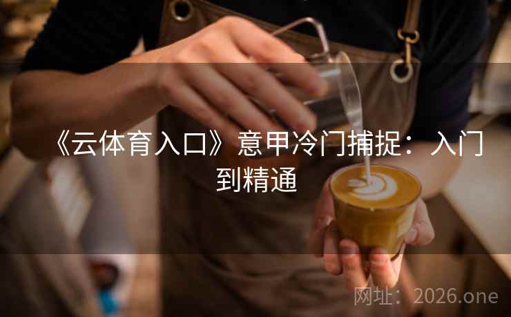 《云体育入口》意甲冷门捕捉：入门到精通  第1张