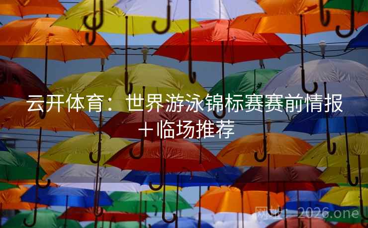 云开体育：世界游泳锦标赛赛前情报＋临场推荐  第2张