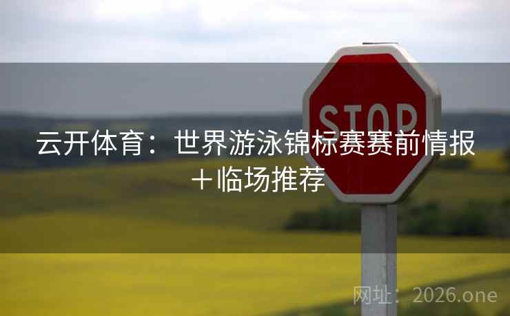 云开体育：世界游泳锦标赛赛前情报＋临场推荐  第1张