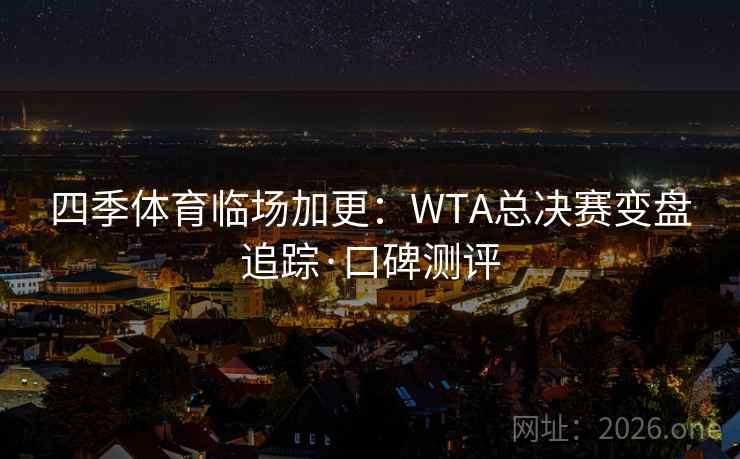 四季体育临场加更：WTA总决赛变盘追踪·口碑测评  第2张