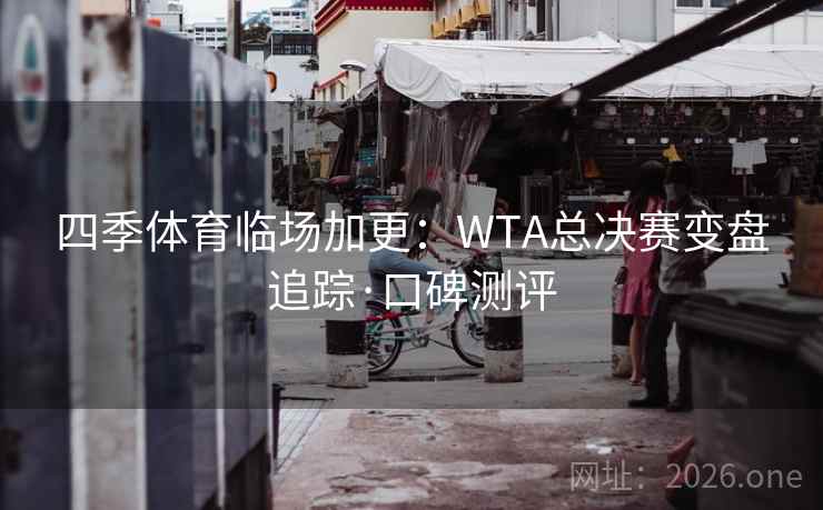 四季体育临场加更：WTA总决赛变盘追踪·口碑测评  第1张