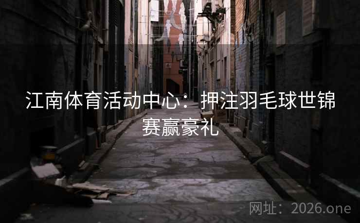 江南体育活动中心：押注羽毛球世锦赛赢豪礼  第1张