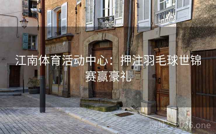 江南体育活动中心：押注羽毛球世锦赛赢豪礼  第2张