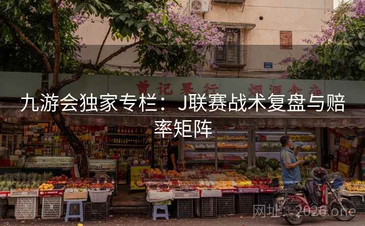 九游会独家专栏：J联赛战术复盘与赔率矩阵  第2张