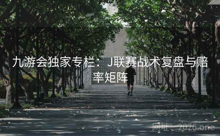 九游会独家专栏：J联赛战术复盘与赔率矩阵  第1张