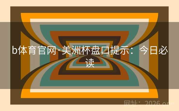 b体育官网·美洲杯盘口提示：今日必读  第1张