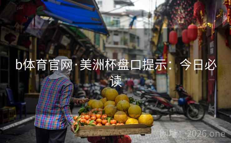 b体育官网·美洲杯盘口提示：今日必读  第2张