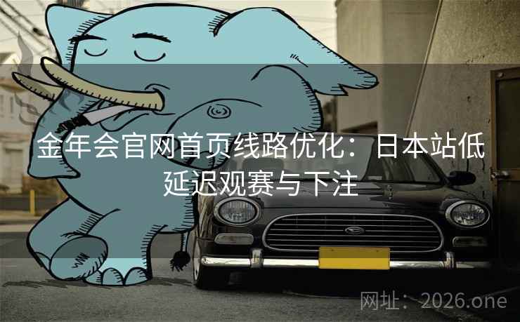 金年会官网首页线路优化：日本站低延迟观赛与下注  第2张