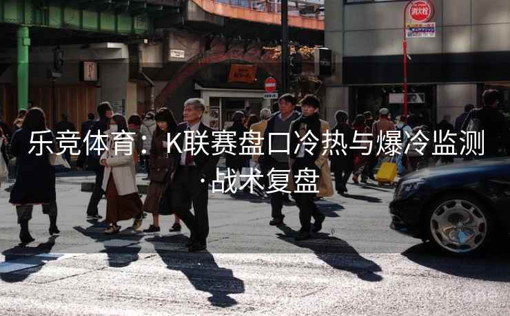 乐竞体育：K联赛盘口冷热与爆冷监测·战术复盘  第1张