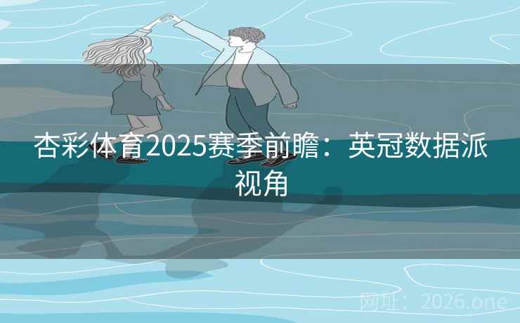 杏彩体育2025赛季前瞻：英冠数据派视角  第2张