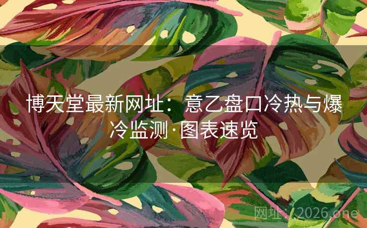 博天堂最新网址：意乙盘口冷热与爆冷监测·图表速览  第2张