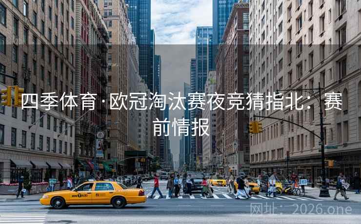 四季体育·欧冠淘汰赛夜竞猜指北：赛前情报  第1张