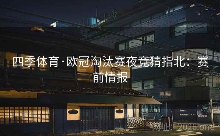 四季体育·欧冠淘汰赛夜竞猜指北：赛前情报  第2张