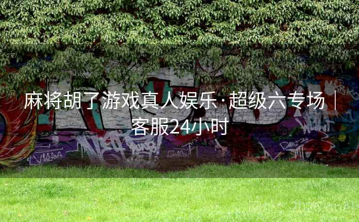 麻将胡了游戏真人娱乐·超级六专场｜客服24小时  第1张